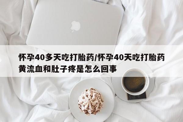 卖打胎药的医生微信号怀孕40多天吃打胎药/怀孕40天吃打胎药黄流血和肚子疼是怎么回事