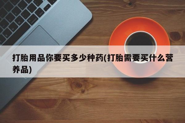 卖打胎药的医生微信号打胎用品你要买多少种药(打胎需要买什么营养品)