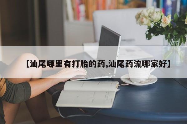 卖打胎药的医生微信号【汕尾哪里有打胎的药,汕尾药流哪家好】