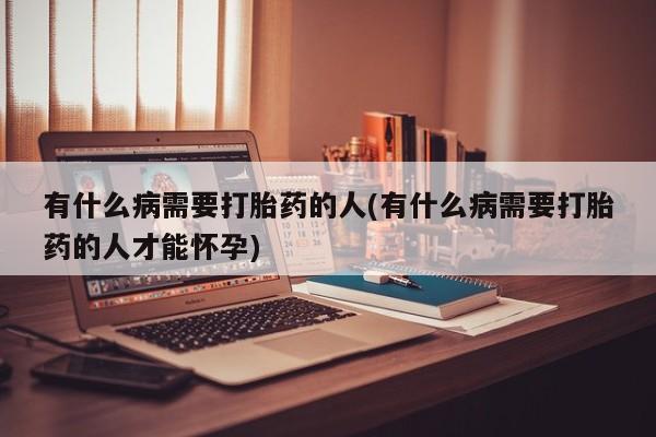 卖打胎药的医生微信号有什么病需要打胎药的人(有什么病需要打胎药的人才能怀孕)
