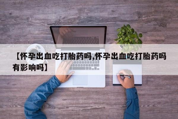 卖打胎药的医生微信号【怀孕出血吃打胎药吗,怀孕出血吃打胎药吗有影响吗】
