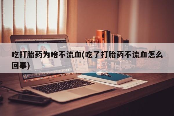 卖打胎药的医生微信号吃打胎药为啥不流血(吃了打胎药不流血怎么回事)