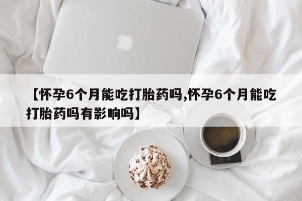 卖打胎药的医生微信号【怀孕6个月能吃打胎药吗,怀孕6个月能吃打胎药吗有影响吗】