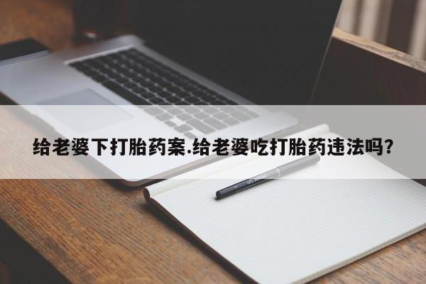 卖打胎药的医生微信号给老婆下打胎药案.给老婆吃打胎药违法吗？