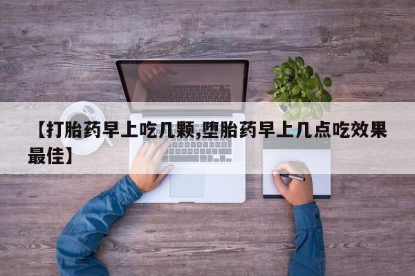 卖打胎药的医生微信号【打胎药早上吃几颗,堕胎药早上几点吃效果最佳】