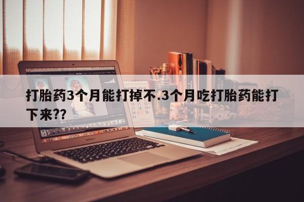 卖打胎药的医生微信号打胎药3个月能打掉不.3个月吃打胎药能打下来?？