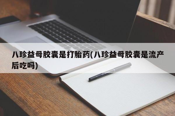 卖打胎药的医生微信号八珍益母胶囊是打胎药(八珍益母胶囊是流产后吃吗)