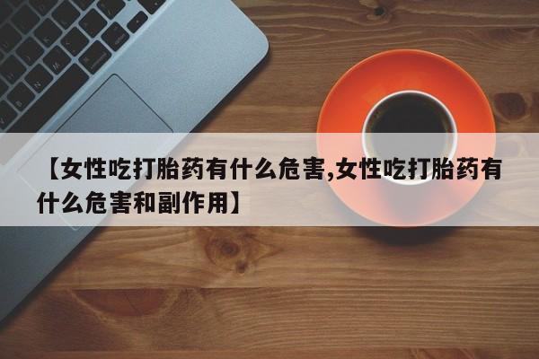 卖打胎药的医生微信号【女性吃打胎药有什么危害,女性吃打胎药有什么危害和副作用】
