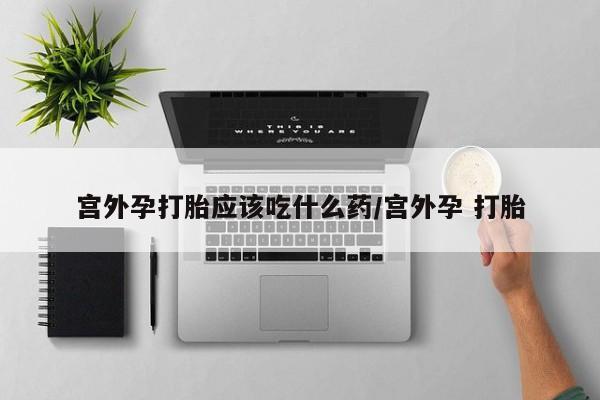 卖打胎药的医生微信号宫外孕打胎应该吃什么药/宫外孕 打胎