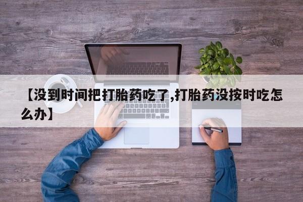 卖打胎药的医生微信号【没到时间把打胎药吃了,打胎药没按时吃怎么办】