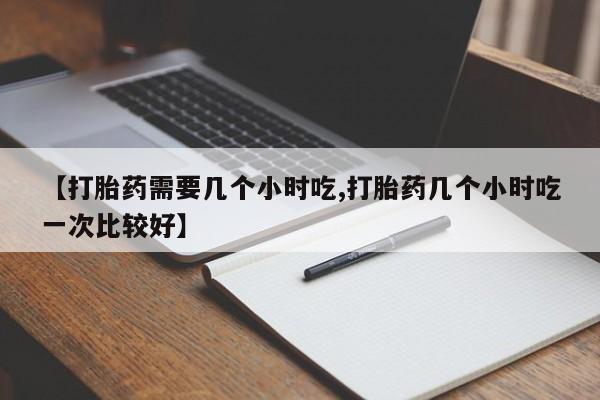 卖打胎药的医生微信号【打胎药需要几个小时吃,打胎药几个小时吃一次比较好】