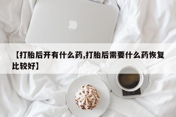 卖打胎药的医生微信号【打胎后开有什么药,打胎后需要什么药恢复比较好】