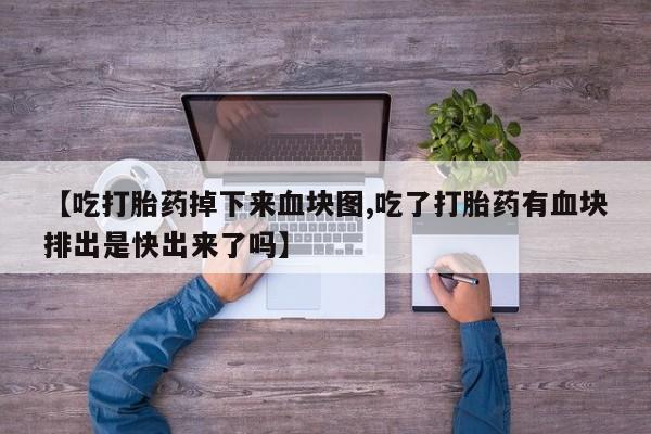 卖打胎药的医生微信号【吃打胎药掉下来血块图,吃了打胎药有血块排出是快出来了吗】
