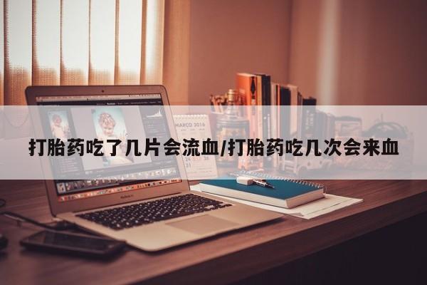 卖打胎药的医生微信号打胎药吃了几片会流血/打胎药吃几次会来血