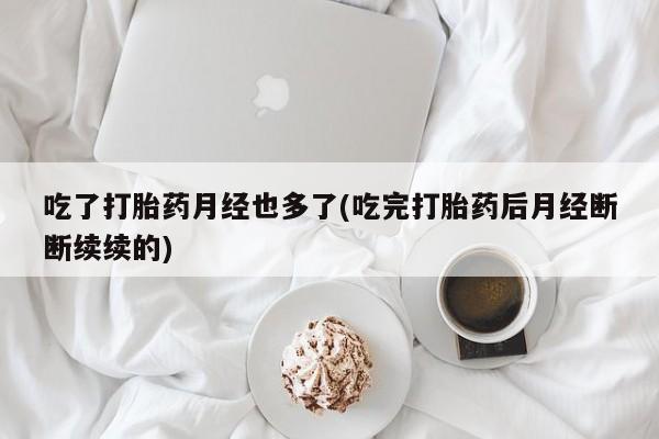 卖打胎药的医生微信号吃了打胎药月经也多了(吃完打胎药后月经断断续续的)