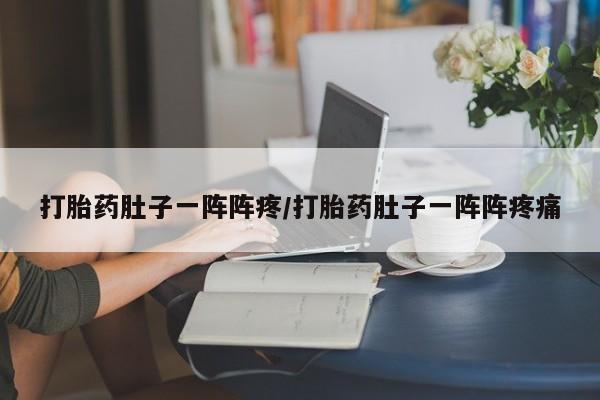 卖打胎药的医生微信号打胎药肚子一阵阵疼/打胎药肚子一阵阵疼痛