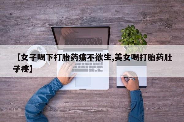 卖打胎药的医生微信号【女子喝下打胎药痛不欲生,美女喝打胎药肚子疼】
