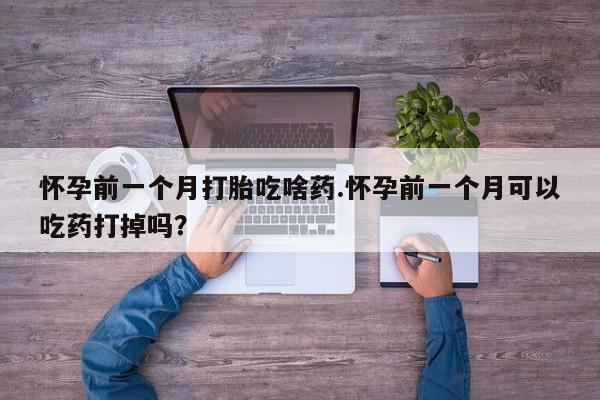 卖打胎药的医生微信号怀孕前一个月打胎吃啥药.怀孕前一个月可以吃药打掉吗？