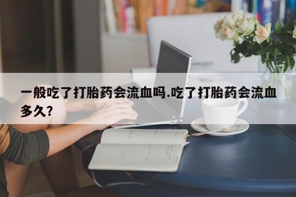 卖打胎药的医生微信号一般吃了打胎药会流血吗.吃了打胎药会流血多久？