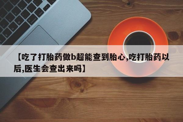 卖打胎药的医生微信号【吃了打胎药做b超能查到胎心,吃打胎药以后,医生会查出来吗】