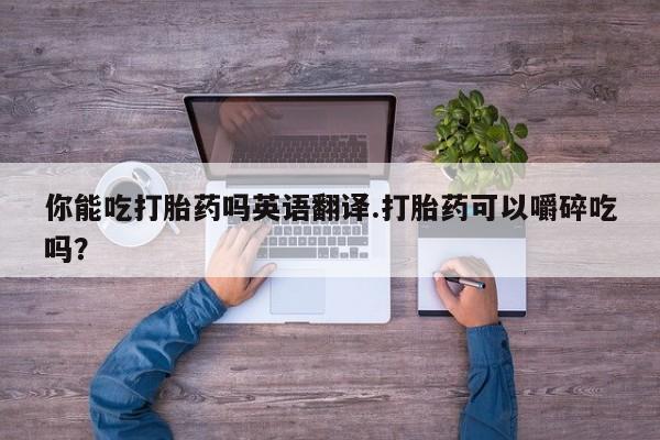 卖打胎药的医生微信号你能吃打胎药吗英语翻译.打胎药可以嚼碎吃吗？