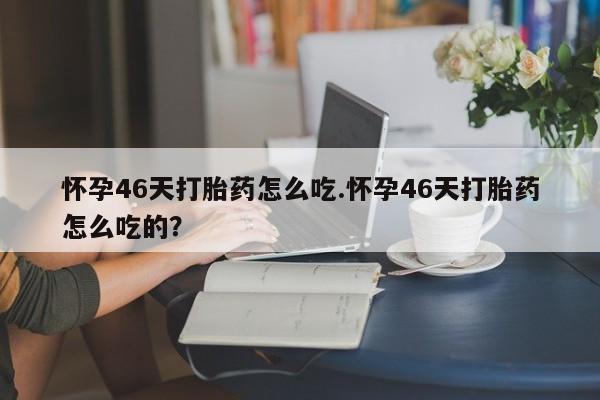 卖打胎药的医生微信号怀孕46天打胎药怎么吃.怀孕46天打胎药怎么吃的?