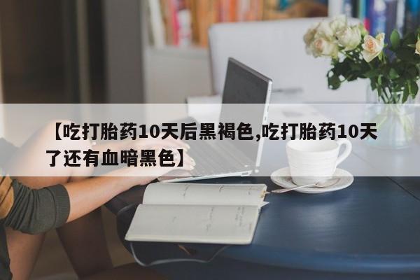 卖打胎药的医生微信号【吃打胎药10天后黑褐色,吃打胎药10天了还有血暗黑色】