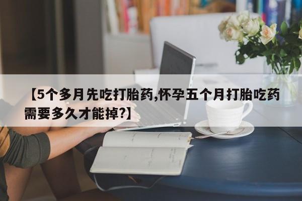 卖打胎药的医生微信号【5个多月先吃打胎药,怀孕五个月打胎吃药需要多久才能掉?】