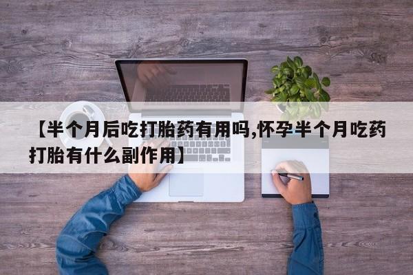卖打胎药的医生微信号【半个月后吃打胎药有用吗,怀孕半个月吃药打胎有什么副作用】