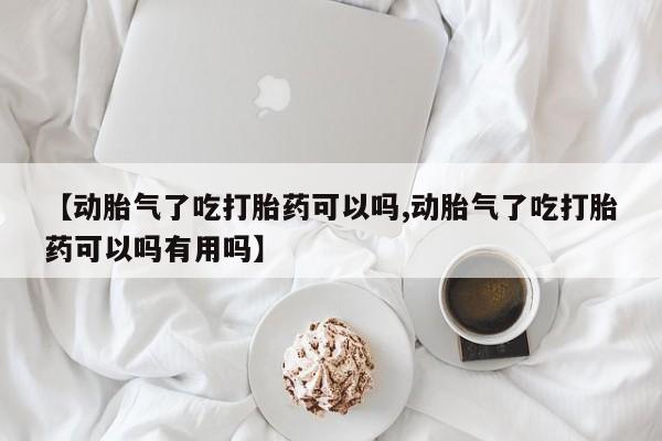 卖打胎药的医生微信号【动胎气了吃打胎药可以吗,动胎气了吃打胎药可以吗有用吗】