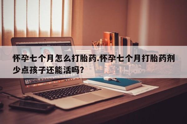 卖打胎药的医生微信号怀孕七个月怎么打胎药.怀孕七个月打胎药剂少点孩子还能活吗?