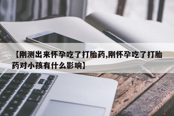 卖打胎药的医生微信号【刚测出来怀孕吃了打胎药,刚怀孕吃了打胎药对小孩有什么影响】