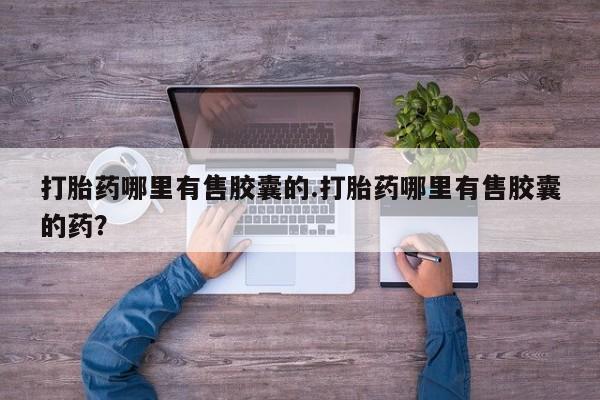 卖打胎药的医生微信号打胎药哪里有售胶囊的.打胎药哪里有售胶囊的药？