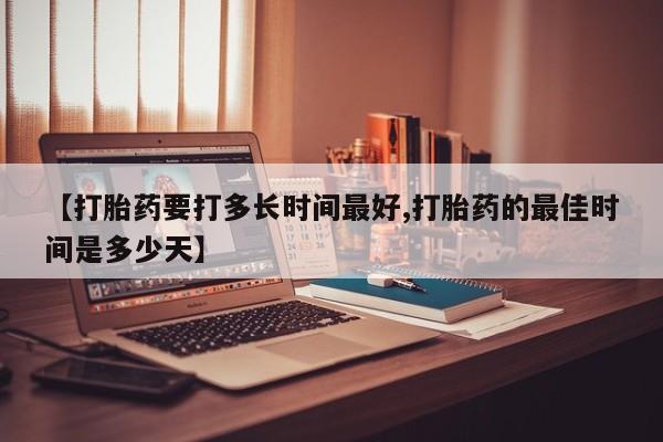 卖打胎药的医生微信号【打胎药要打多长时间最好,打胎药的最佳时间是多少天】