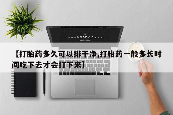 卖打胎药的医生微信号【打胎药多久可以排干净,打胎药一般多长时间吃下去才会打下来】