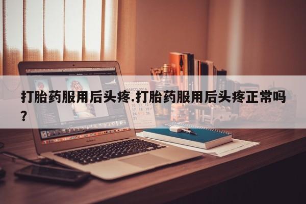 卖打胎药的医生微信号打胎药服用后头疼.打胎药服用后头疼正常吗?