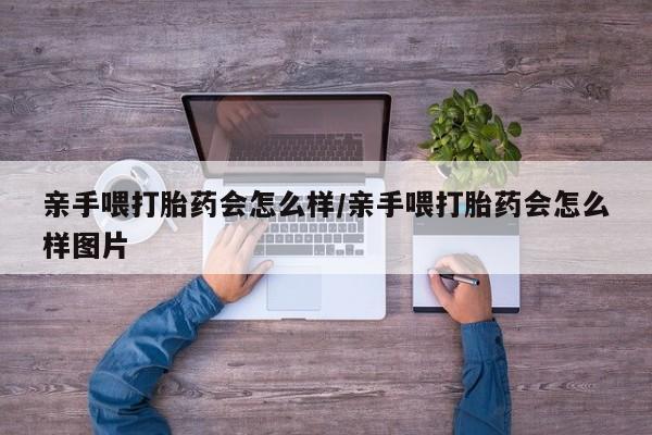 卖打胎药的医生微信号亲手喂打胎药会怎么样/亲手喂打胎药会怎么样图片