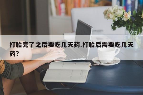 卖打胎药的医生微信号打胎完了之后要吃几天药.打胎后需要吃几天药？