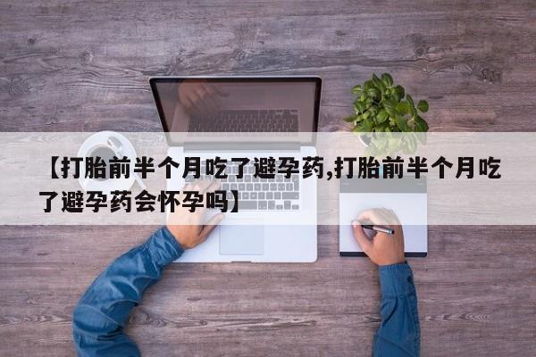 卖打胎药的医生微信号【打胎前半个月吃了避孕药,打胎前半个月吃了避孕药会怀孕吗】