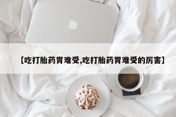 卖打胎药的医生微信号【吃打胎药胃难受,吃打胎药胃难受的厉害】