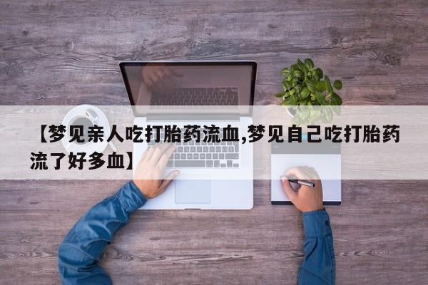 卖打胎药的医生微信号【梦见亲人吃打胎药流血,梦见自己吃打胎药流了好多血】