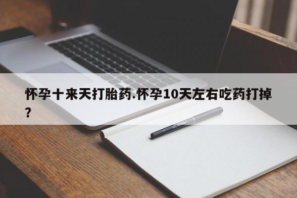 卖打胎药的医生微信号怀孕十来天打胎药.怀孕10天左右吃药打掉？