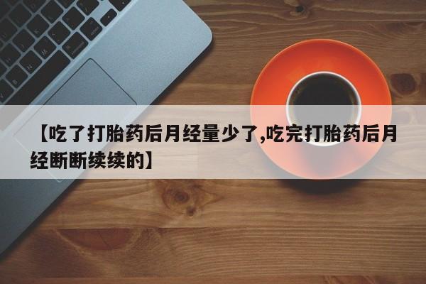 卖打胎药的医生微信号【吃了打胎药后月经量少了,吃完打胎药后月经断断续续的】