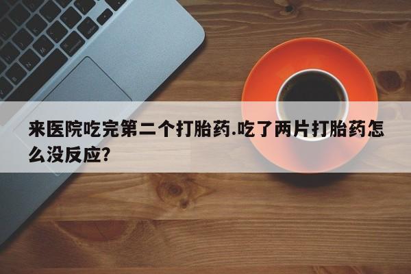 卖打胎药的医生微信号来医院吃完第二个打胎药.吃了两片打胎药怎么没反应?