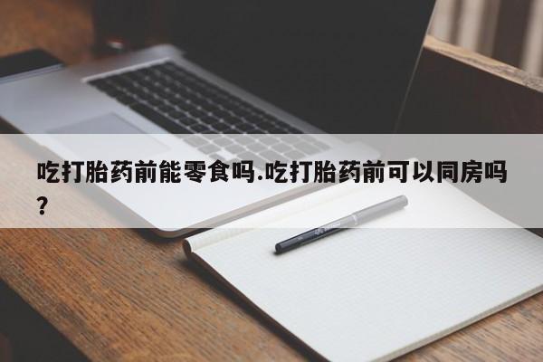 卖打胎药的医生微信号吃打胎药前能零食吗.吃打胎药前可以同房吗?