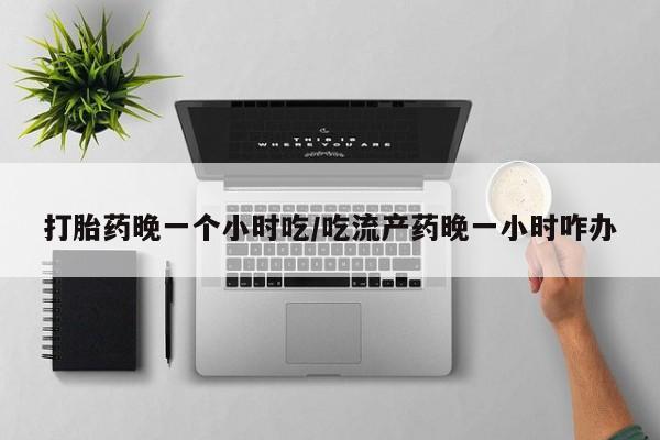 卖打胎药的医生微信号打胎药晚一个小时吃/吃流产药晚一小时咋办