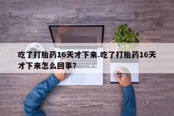 卖打胎药的医生微信号吃了打胎药16天才下来.吃了打胎药16天才下来怎么回事？