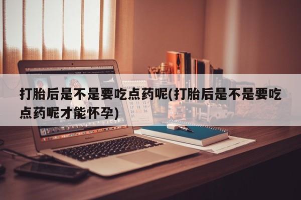 卖打胎药的医生微信号打胎后是不是要吃点药呢(打胎后是不是要吃点药呢才能怀孕)