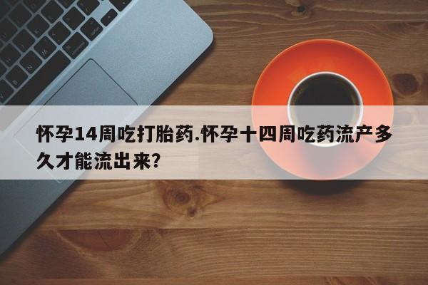 卖打胎药的医生微信号怀孕14周吃打胎药.怀孕十四周吃药流产多久才能流出来？