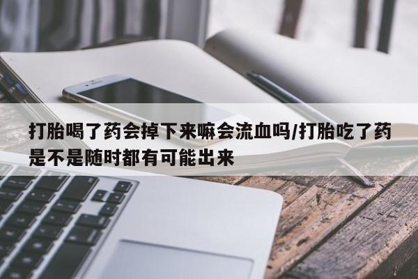卖打胎药的医生微信号打胎喝了药会掉下来嘛会流血吗/打胎吃了药是不是随时都有可能出来